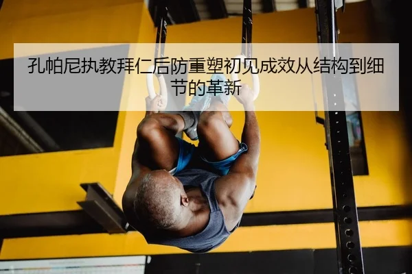 孔帕尼执教拜仁后防重塑初见成效从结构到细节的革新