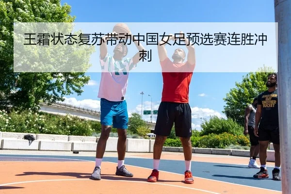 王霜状态复苏带动中国女足预选赛连胜冲刺